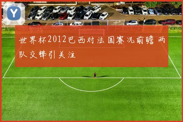 世界杯2012巴西对法国赛况前瞻 两队交锋引关注