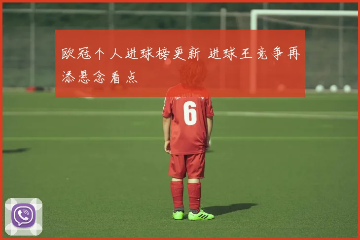 欧冠个人进球榜更新 进球王竞争再添悬念看点