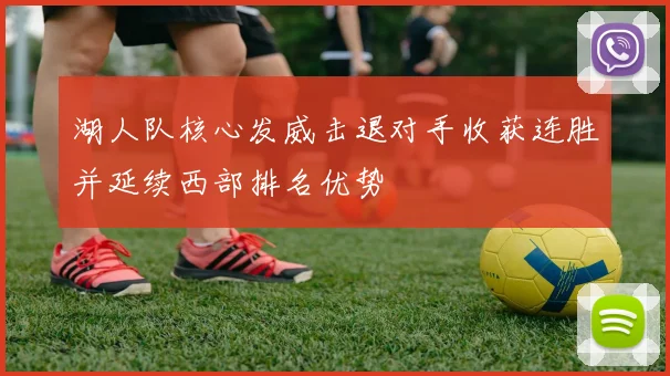 湖人队核心发威击退对手收获连胜并延续西部排名优势