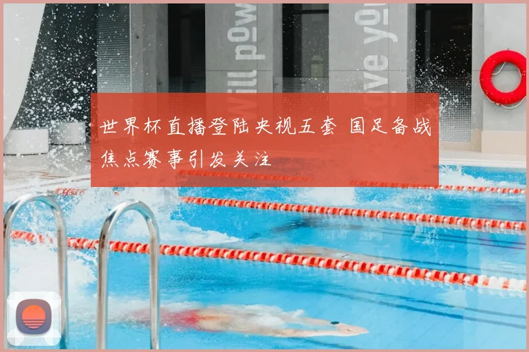 世界杯直播登陆央视五套 国足备战焦点赛事引发关注