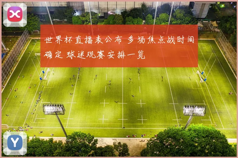 世界杯直播表公布 多场焦点战时间确定 球迷观赛安排一览