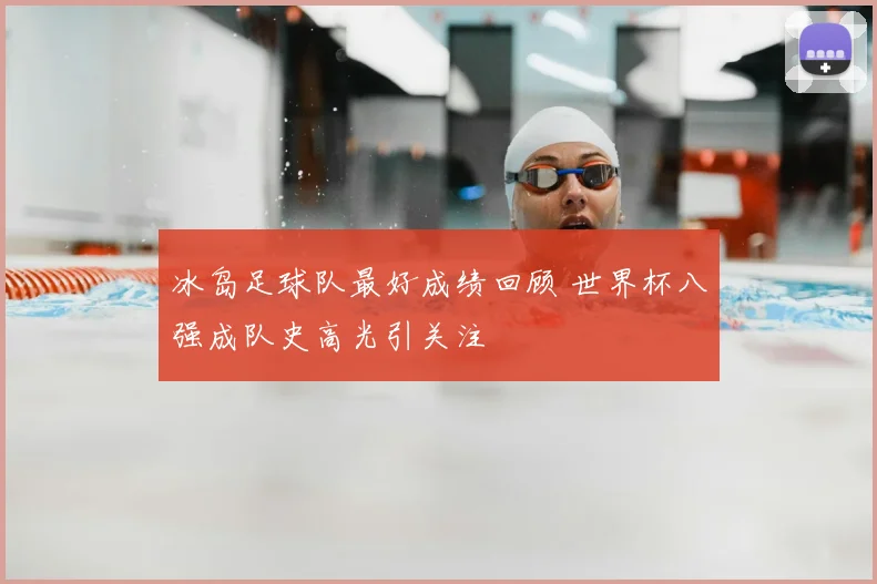 冰岛足球队最好成绩回顾 世界杯八强成队史高光引关注