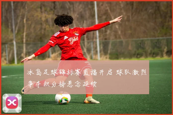 冰岛足球锦标赛直播开启 球队激烈争夺积分榜悬念延续
