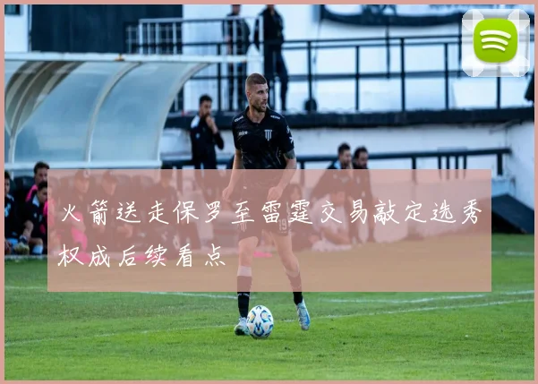 火箭送走保罗至雷霆交易敲定选秀权成后续看点