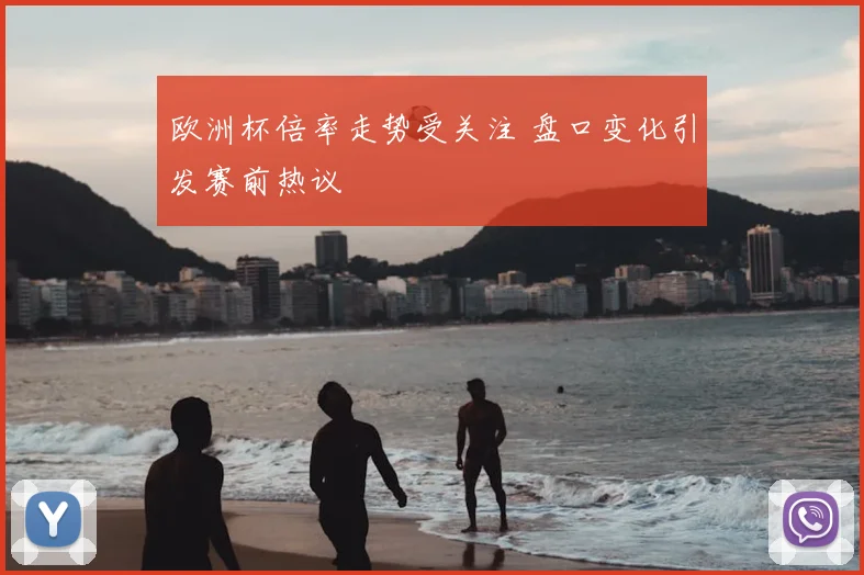 欧洲杯倍率走势受关注 盘口变化引发赛前热议