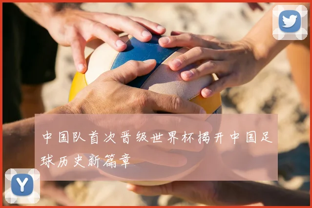 中国队首次晋级世界杯揭开中国足球历史新篇章