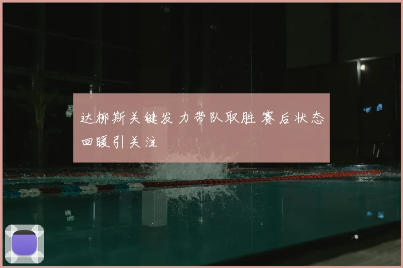 达柳斯关键发力带队取胜 赛后状态回暖引关注