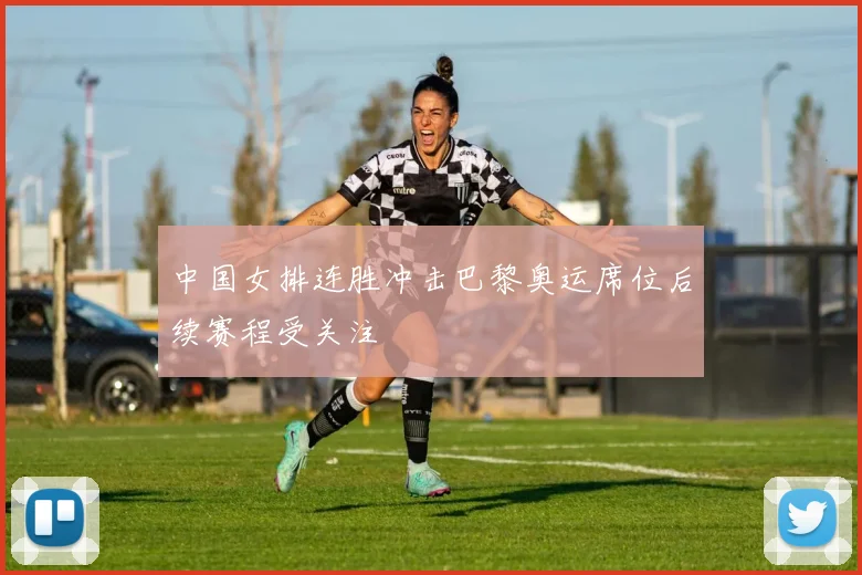 中国女排连胜冲击巴黎奥运席位后续赛程受关注