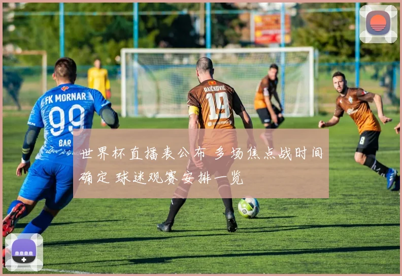 世界杯直播表公布 多场焦点战时间确定 球迷观赛安排一览