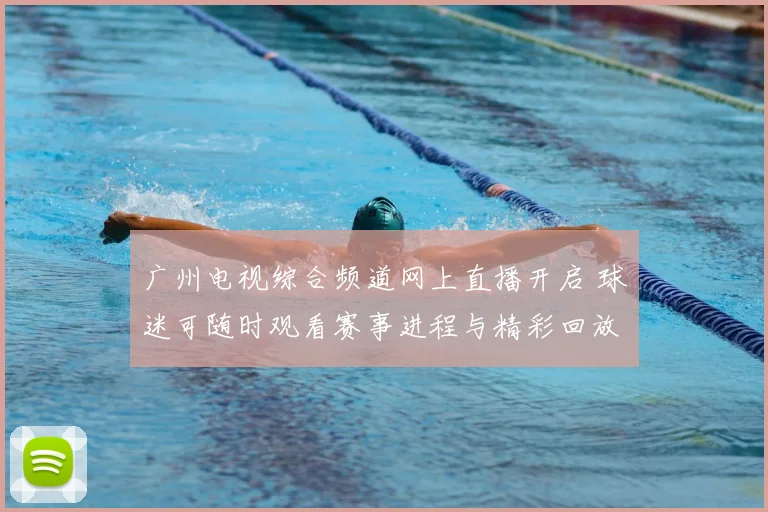 广州电视综合频道网上直播开启 球迷可随时观看赛事进程与精彩回放