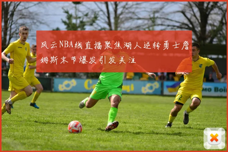 风云NBA线直播聚焦湖人逆转勇士詹姆斯末节爆发引发关注