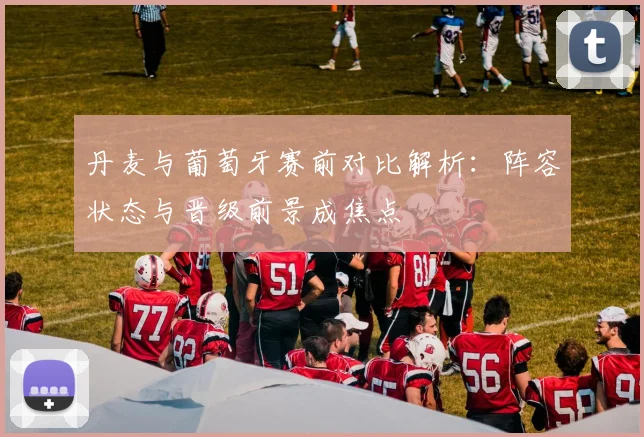 丹麦与葡萄牙赛前对比解析：阵容状态与晋级前景成焦点