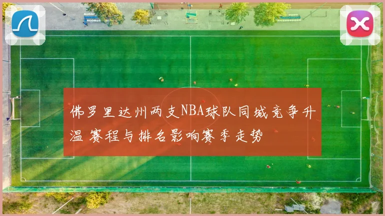 佛罗里达州两支NBA球队同城竞争升温 赛程与排名影响赛季走势