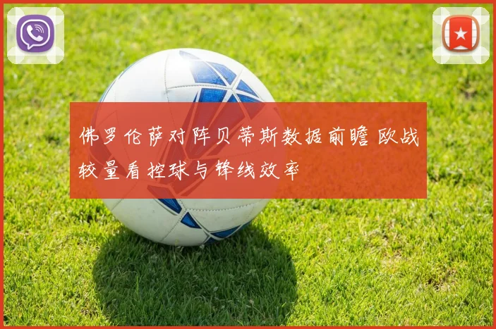 佛罗伦萨对阵贝蒂斯数据前瞻 欧战较量看控球与锋线效率
