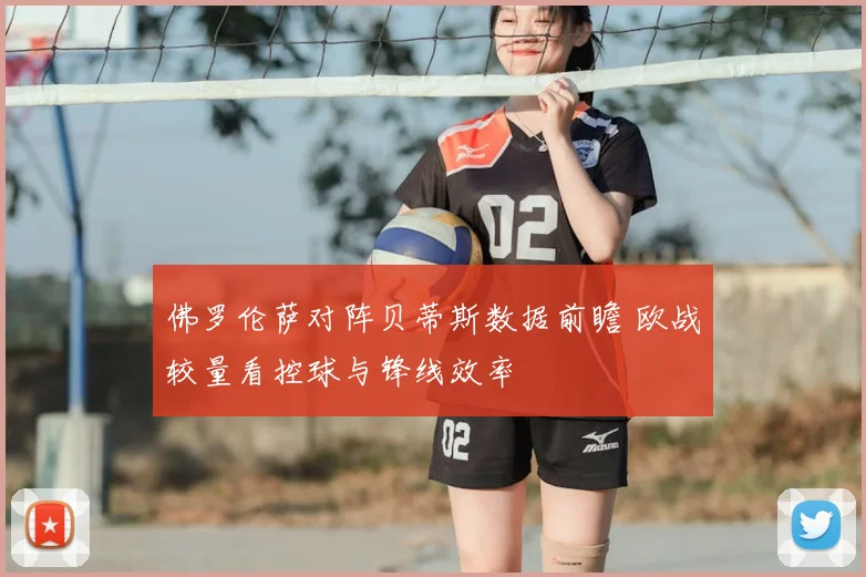 佛罗伦萨对阵贝蒂斯数据前瞻 欧战较量看控球与锋线效率
