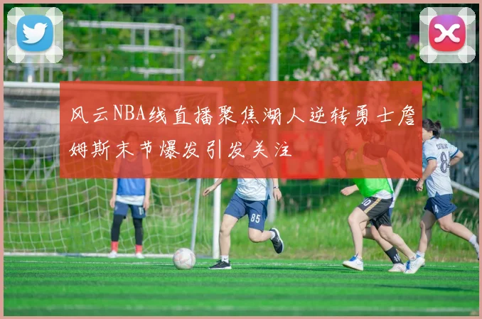 风云NBA线直播聚焦湖人逆转勇士詹姆斯末节爆发引发关注
