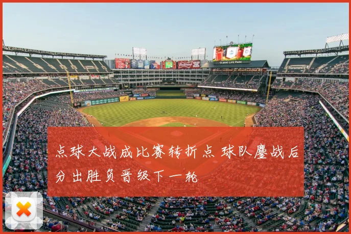 点球大战成比赛转折点 球队鏖战后分出胜负晋级下一轮