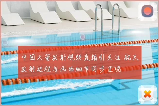 中国火箭发射视频直播引关注 航天发射进程与画面细节同步呈现