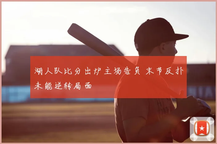 湖人队比分出炉主场告负 末节反扑未能逆转局面