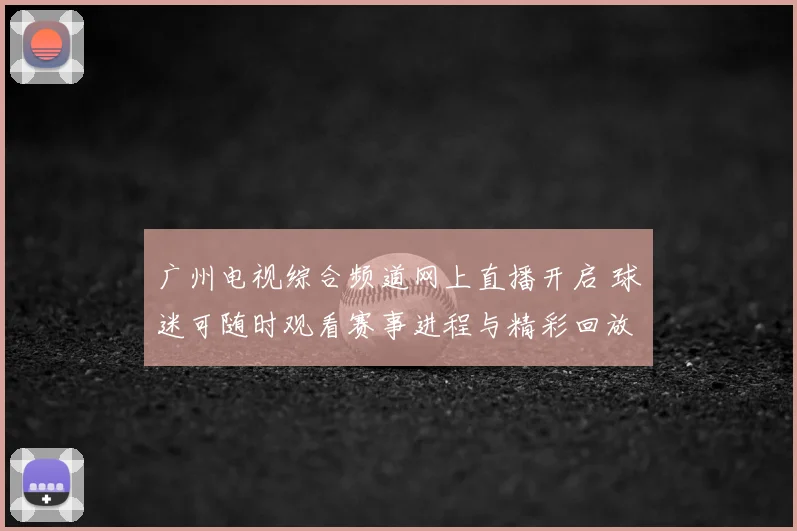 广州电视综合频道网上直播开启 球迷可随时观看赛事进程与精彩回放