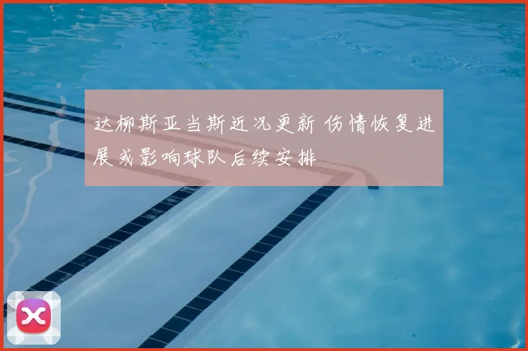 达柳斯亚当斯近况更新 伤情恢复进展或影响球队后续安排
