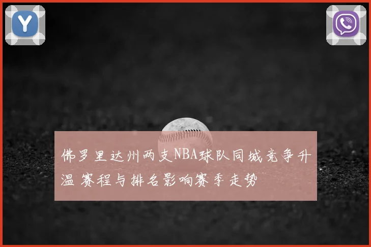 佛罗里达州两支NBA球队同城竞争升温 赛程与排名影响赛季走势