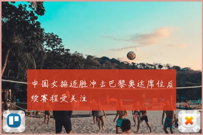 中国女排连胜冲击巴黎奥运席位后续赛程受关注