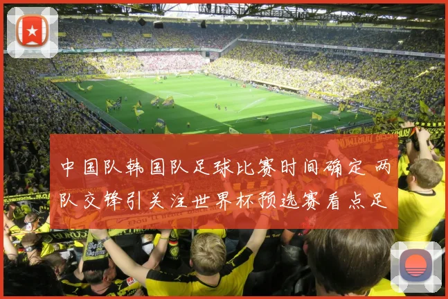 中国队韩国队足球比赛时间确定 两队交锋引关注世界杯预选赛看点足