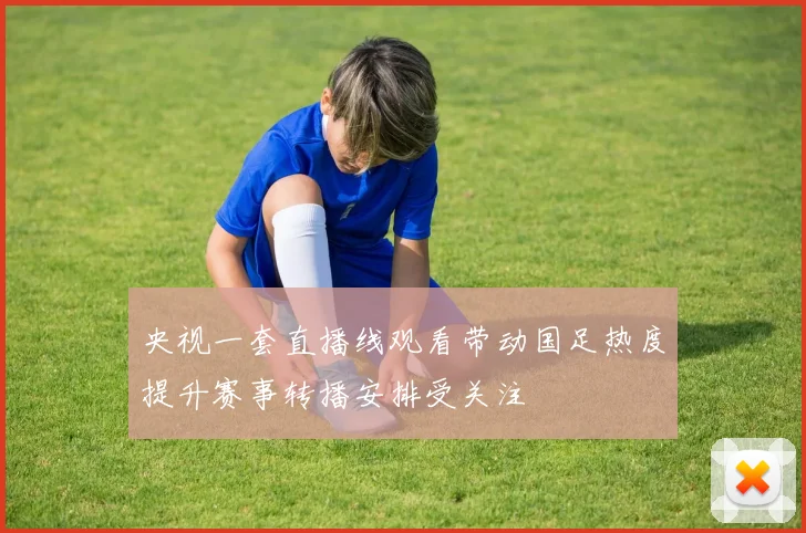 央视一套直播线观看带动国足热度提升赛事转播安排受关注