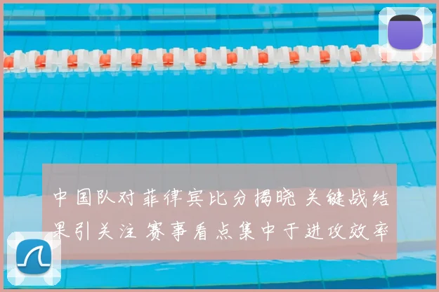 中国队对菲律宾比分揭晓 关键战结果引关注 赛事看点集中于进攻效率