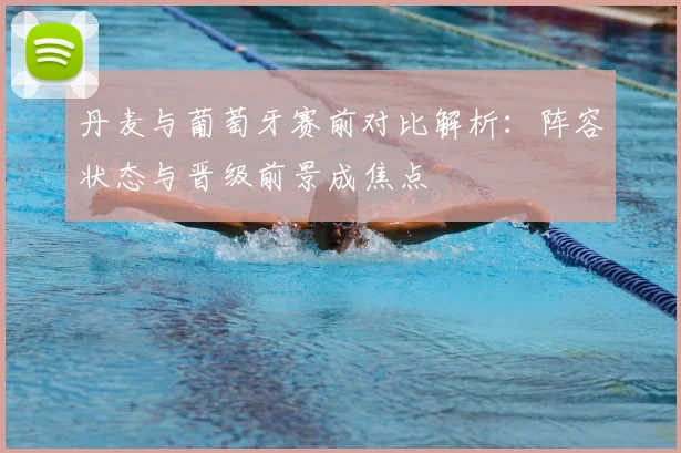 丹麦与葡萄牙赛前对比解析：阵容状态与晋级前景成焦点