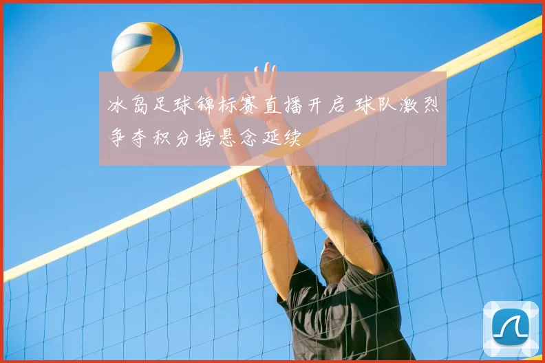 冰岛足球锦标赛直播开启 球队激烈争夺积分榜悬念延续