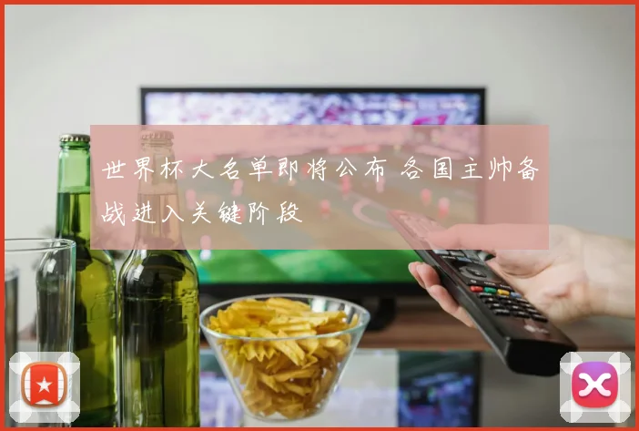 世界杯大名单即将公布 各国主帅备战进入关键阶段