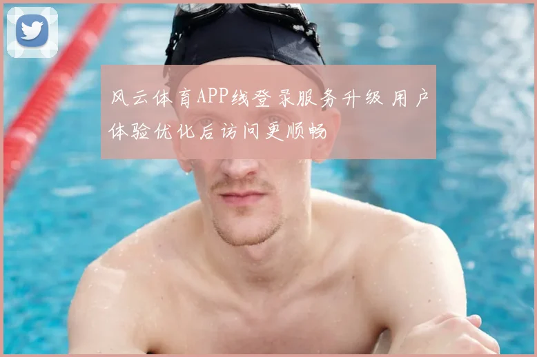 风云体育APP线登录服务升级 用户体验优化后访问更顺畅