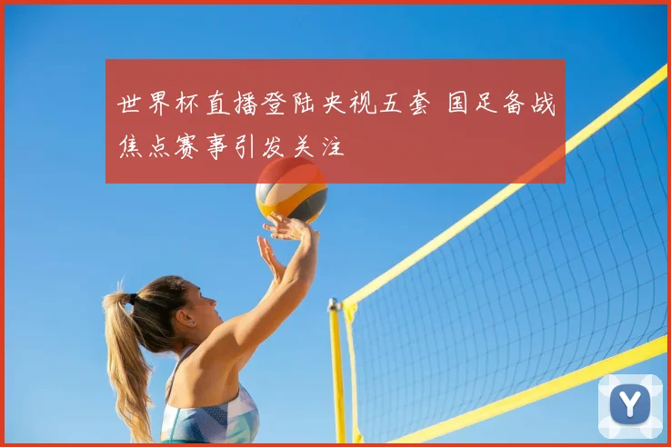 世界杯直播登陆央视五套 国足备战焦点赛事引发关注