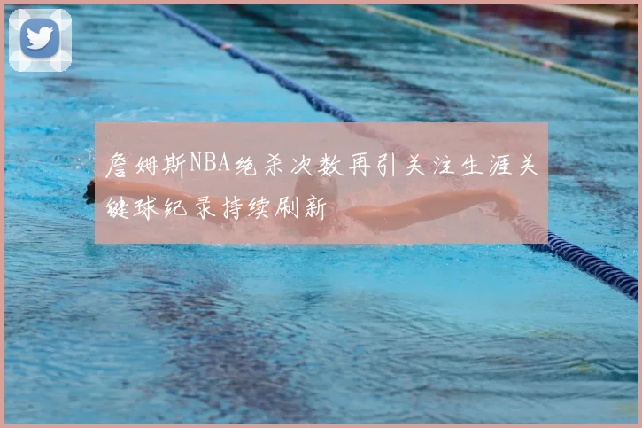 詹姆斯NBA绝杀次数再引关注生涯关键球纪录持续刷新
