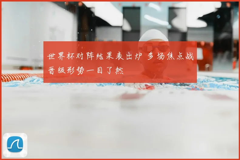 世界杯对阵结果表出炉 多场焦点战晋级形势一目了然