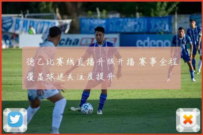 德乙比赛线直播升级开播 赛事全程覆盖球迷关注度提升