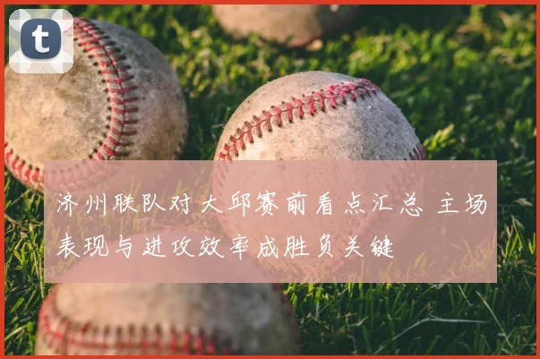 济州联队对大邱赛前看点汇总 主场表现与进攻效率成胜负关键