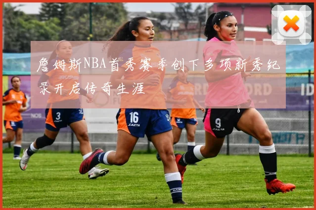 詹姆斯NBA首秀赛季创下多项新秀纪录开启传奇生涯